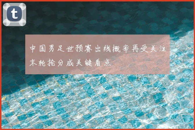 中国男足世预赛出线概率再受关注末轮抢分成关键看点